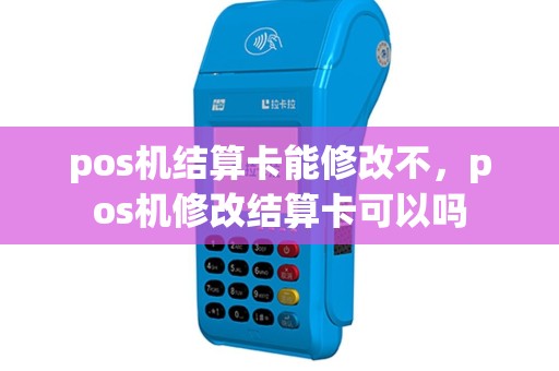 pos机结算卡能修改不，pos机修改结算卡可以吗