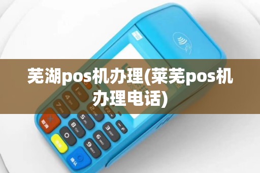 芜湖pos机办理(莱芜pos机办理电话)