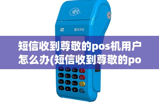 短信收到尊敬的pos机用户怎么办(短信收到尊敬的pos机用户)