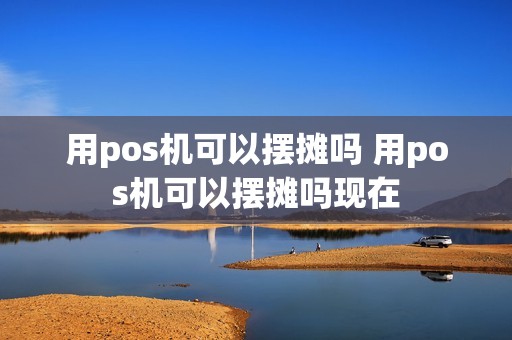 用pos机可以摆摊吗 用pos机可以摆摊吗现在