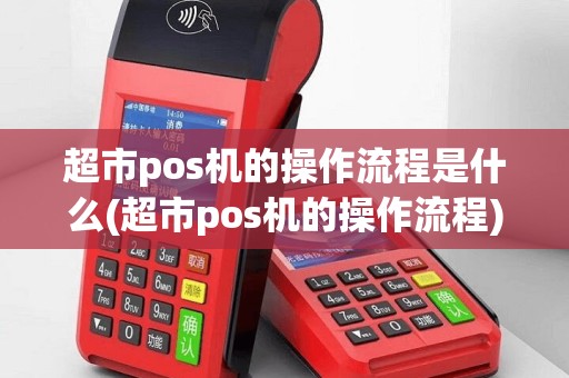 超市pos机的操作流程是什么(超市pos机的操作流程)