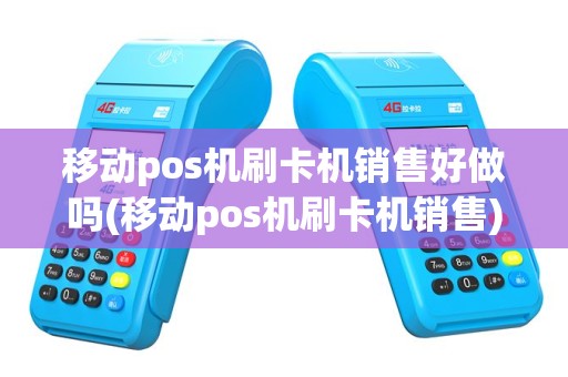 移动pos机刷卡机销售好做吗(移动pos机刷卡机销售)