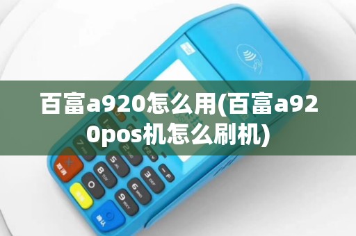 百富a920怎么用(百富a920pos机怎么刷机)