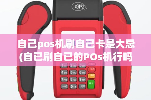自己pos机刷自己卡是大忌(自已刷自已的POs机行吗)