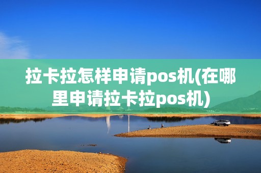 拉卡拉怎样申请pos机(在哪里申请拉卡拉pos机)