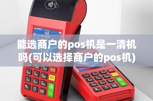 能选商户的pos机是一清机吗(可以选择商户的pos机)
