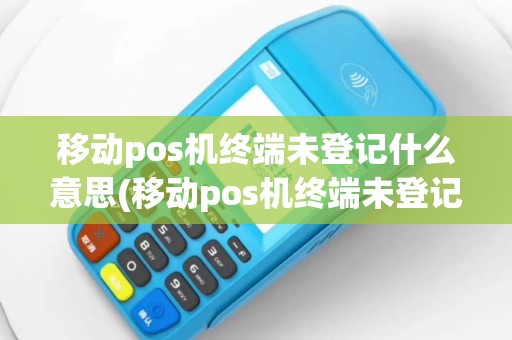 移动pos机终端未登记什么意思(移动pos机终端未登记)