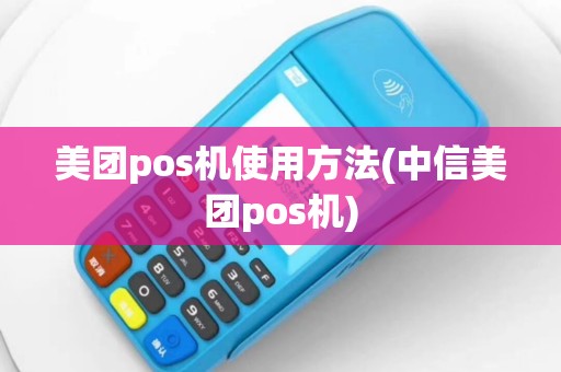 美团pos机使用方法(中信美团pos机)