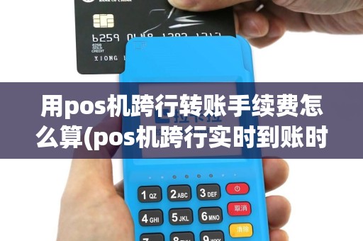 用pos机跨行转账手续费怎么算(pos机跨行实时到账时间)