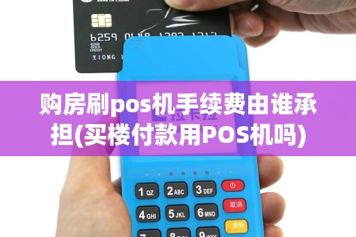 购房刷pos机手续费由谁承担(买楼付款用POS机吗)
