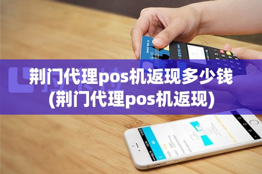 荆门代理pos机返现多少钱(荆门代理pos机返现)