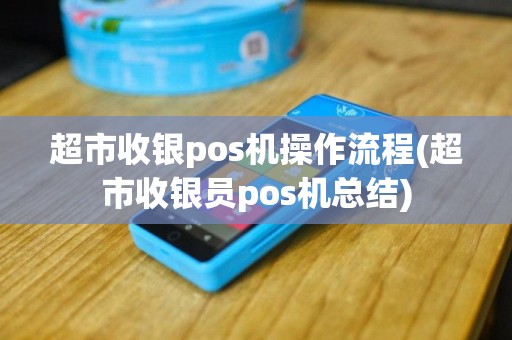 超市收银pos机操作流程(超市收银员pos机总结)