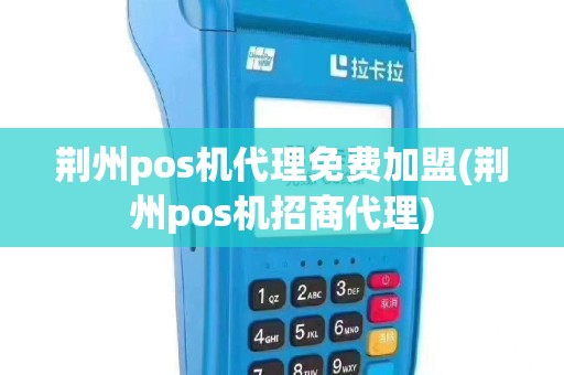 荆州pos机代理免费加盟(荆州pos机招商代理)