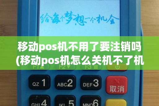 移动pos机不用了要注销吗(移动pos机怎么关机不了机)
