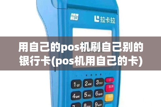 用自己的pos机刷自己别的银行卡(pos机用自己的卡)