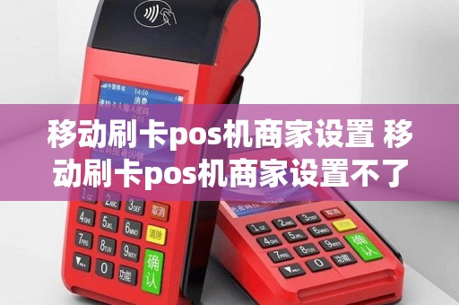 移动刷卡pos机商家设置 移动刷卡pos机商家设置不了
