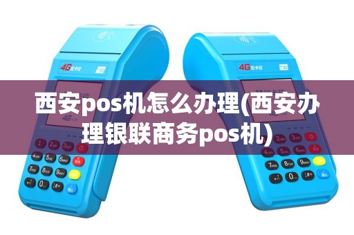 西安pos机怎么办理(西安办理银联商务pos机)