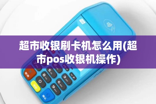 超市收银刷卡机怎么用(超市pos收银机操作)