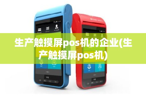 生产触摸屏pos机的企业(生产触摸屏pos机)