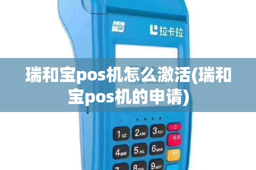 瑞和宝pos机怎么激活(瑞和宝pos机的申请)