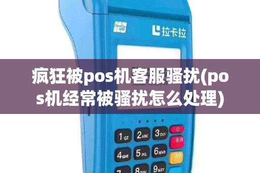 疯狂被pos机客服骚扰(pos机经常被骚扰怎么处理)