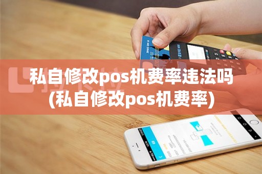 私自修改pos机费率违法吗(私自修改pos机费率)