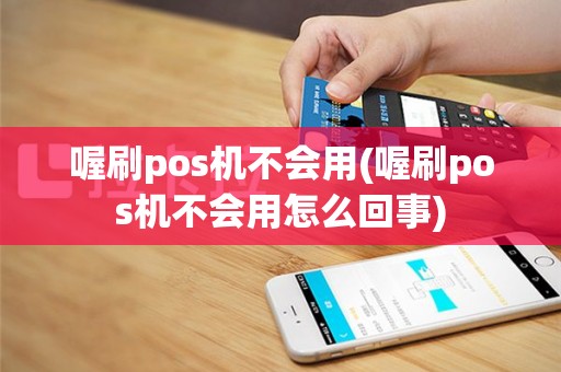 喔刷pos机不会用(喔刷pos机不会用怎么回事)