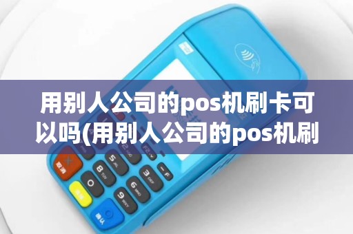 用别人公司的pos机刷卡可以吗(用别人公司的pos机刷卡)