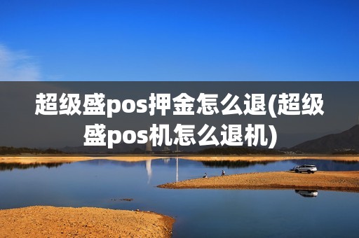 超级盛pos押金怎么退(超级盛pos机怎么退机)