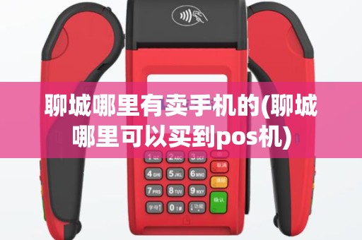 聊城哪里有卖手机的(聊城哪里可以买到pos机)