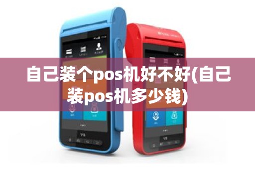自己装个pos机好不好(自己装pos机多少钱)