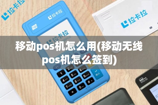 移动pos机怎么用(移动无线pos机怎么签到)