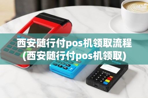 西安随行付pos机领取流程(西安随行付pos机领取)