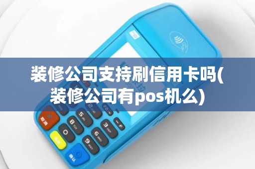 装修公司支持刷信用卡吗(装修公司有pos机么)