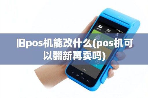 旧pos机能改什么(pos机可以翻新再卖吗)