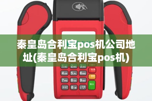 秦皇岛合利宝pos机公司地址(秦皇岛合利宝pos机)