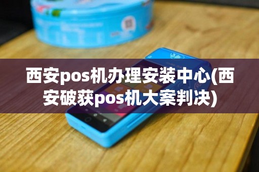 西安pos机办理安装中心(西安破获pos机大案判决)