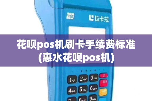 花呗pos机刷卡手续费标准(惠水花呗pos机)