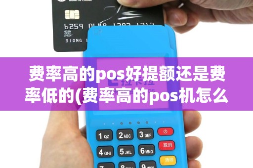 费率高的pos好提额还是费率低的(费率高的pos机怎么推)