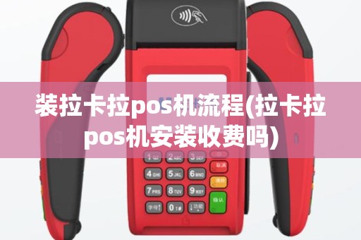 装拉卡拉pos机流程(拉卡拉pos机安装收费吗)