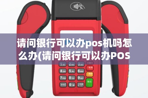 请问银行可以办pos机吗怎么办(请问银行可以办POS机吗)