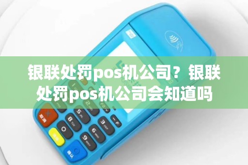银联处罚pos机公司？银联处罚pos机公司会知道吗