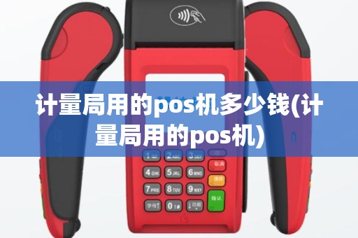 计量局用的pos机多少钱(计量局用的pos机)
