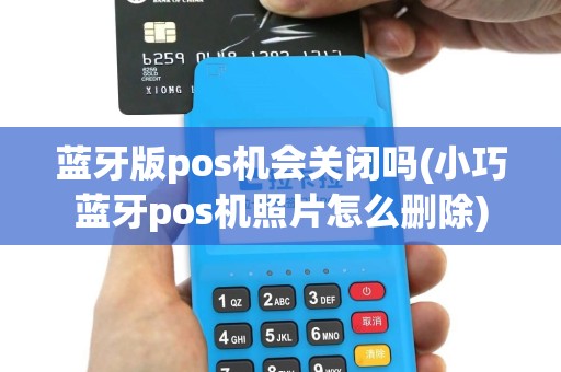 蓝牙版pos机会关闭吗(小巧蓝牙pos机照片怎么删除)