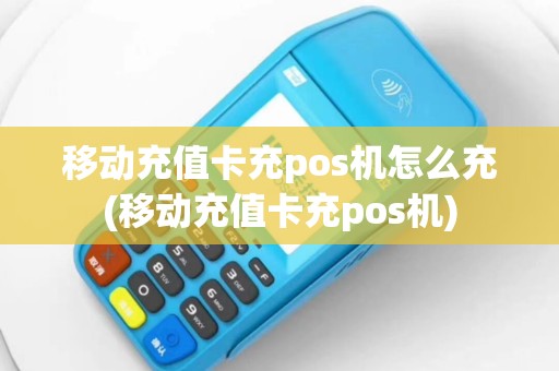 移动充值卡充pos机怎么充(移动充值卡充pos机)