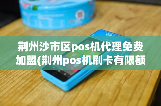 荆州沙市区pos机代理免费加盟(荆州pos机刷卡有限额吗)