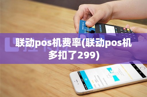 联动pos机费率(联动pos机多扣了299)