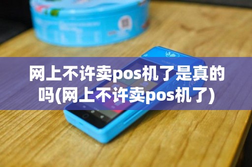 网上不许卖pos机了是真的吗(网上不许卖pos机了)