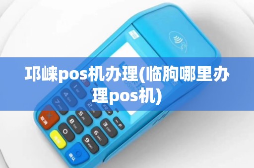 邛崃pos机办理(临朐哪里办理pos机)