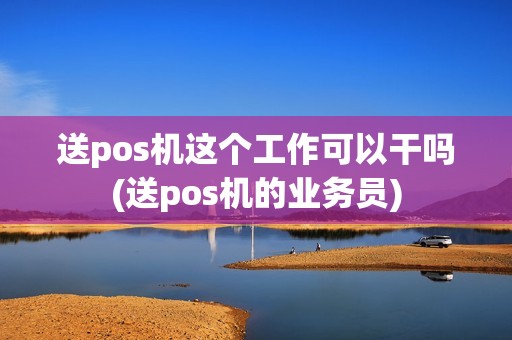 送pos机这个工作可以干吗(送pos机的业务员)
